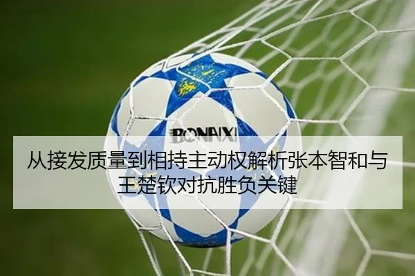 从接发质量到相持主动权解析张本智和与王楚钦对抗胜负关键