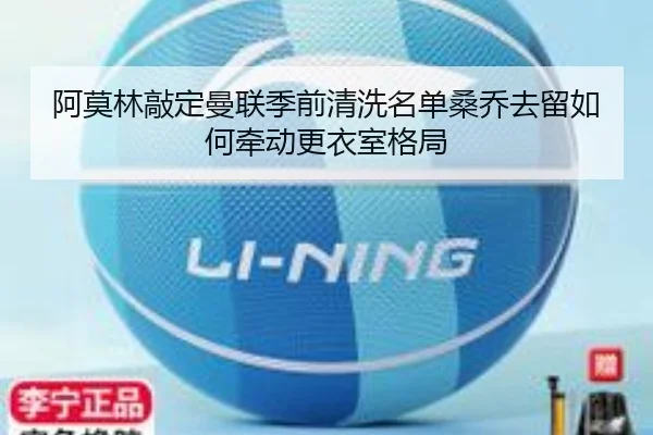 阿莫林敲定曼联季前清洗名单桑乔去留如何牵动更衣室格局