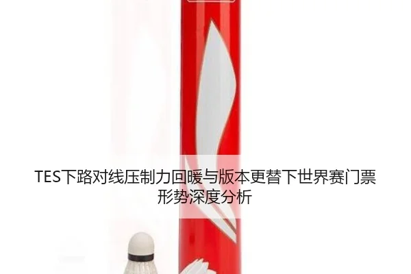 TES下路对线压制力回暖与版本更替下世界赛门票形势深度分析