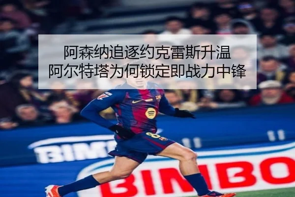 阿森纳追逐约克雷斯升温 阿尔特塔为何锁定即战力中锋