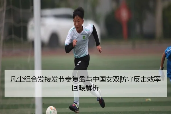 凡尘组合发接发节奏复盘与中国女双防守反击效率回暖解析